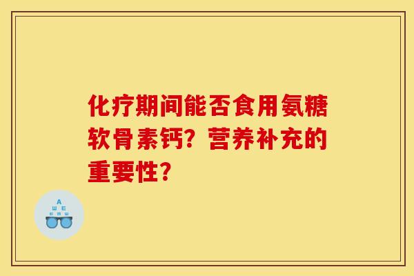 化疗期间能否食用氨糖软骨素钙？营养补充的重要性？