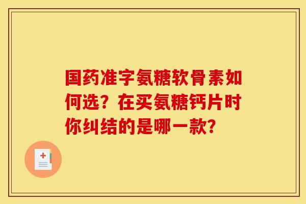 国药准字氨糖软骨素如何选？在买氨糖钙片时你纠结的是哪一款？