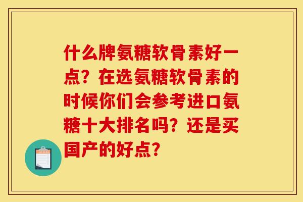 什么牌氨糖软骨素好一点？在选氨糖软骨素的时候你们会参考进口氨糖十大排名吗？还是买国产的好点？