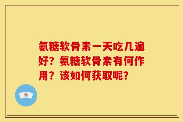 氨糖软骨素一天吃几遍好？氨糖软骨素有何作用？该如何获取呢？