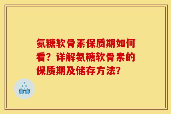 氨糖软骨素保质期如何看？详解氨糖软骨素的保质期及储存方法？