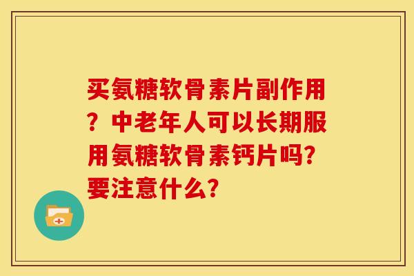 买氨糖软骨素片副作用？中老年人可以长期服用氨糖软骨素钙片吗？要注意什么？