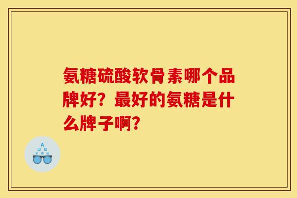 氨糖硫酸软骨素哪个品牌好？最好的氨糖是什么牌子啊？