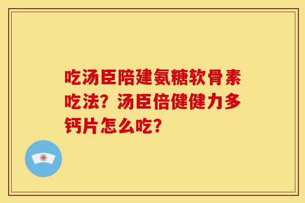 吃汤臣陪建氨糖软骨素吃法？汤臣倍健健力多钙片怎么吃？