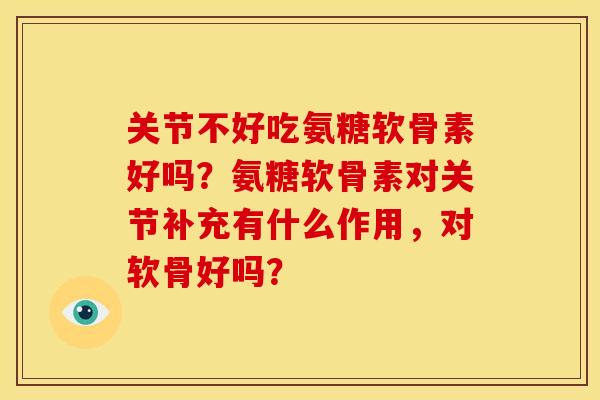关节不好吃氨糖软骨素好吗？氨糖软骨素对关节补充有什么作用，对软骨好吗？
