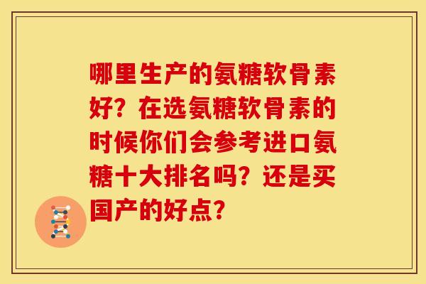 哪里生产的氨糖软骨素好？在选氨糖软骨素的时候你们会参考进口氨糖十大排名吗？还是买国产的好点？