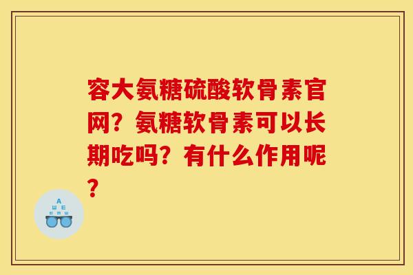 容大氨糖硫酸软骨素官网？氨糖软骨素可以长期吃吗？有什么作用呢？