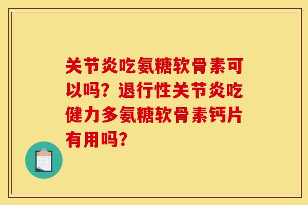 关节炎吃氨糖软骨素可以吗？退行性关节炎吃健力多氨糖软骨素钙片有用吗？
