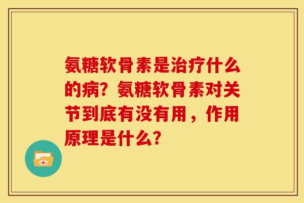 氨糖软骨素是治疗什么的病？氨糖软骨素对关节到底有没有用，作用原理是什么？