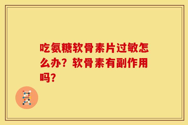 吃氨糖软骨素片过敏怎么办？软骨素有副作用吗？