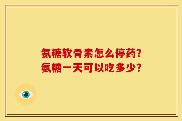 氨糖软骨素怎么停药？氨糖一天可以吃多少？