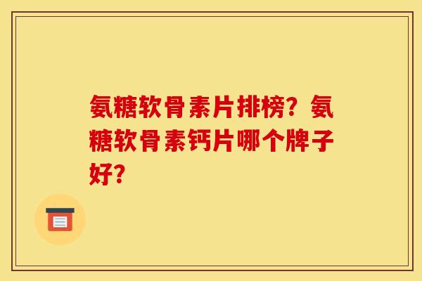 氨糖软骨素片排榜？氨糖软骨素钙片哪个牌子好？