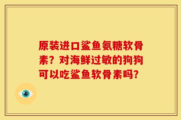 原装进口鲨鱼氨糖软骨素？对海鲜过敏的狗狗可以吃鲨鱼软骨素吗？
