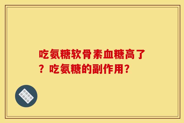 吃氨糖软骨素血糖高了？吃氨糖的副作用？