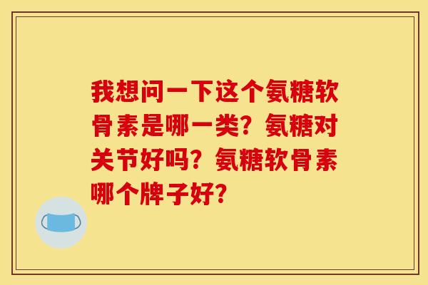 我想问一下这个氨糖软骨素是哪一类？氨糖对关节好吗？氨糖软骨素哪个牌子好？