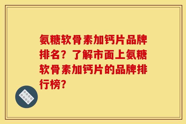 氨糖软骨素加钙片品牌排名？了解市面上氨糖软骨素加钙片的品牌排行榜？
