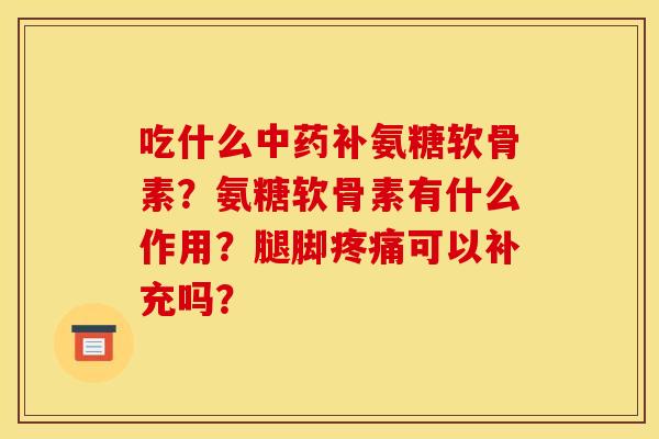 吃什么中药补氨糖软骨素？氨糖软骨素有什么作用？腿脚疼痛可以补充吗？