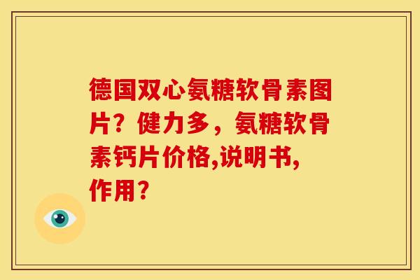德国双心氨糖软骨素图片？健力多，氨糖软骨素钙片价格,说明书,作用？