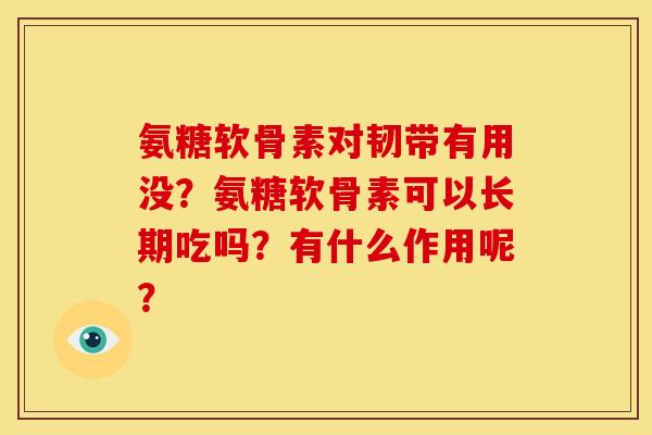 氨糖软骨素对韧带有用没？氨糖软骨素可以长期吃吗？有什么作用呢？