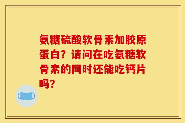 氨糖硫酸软骨素加胶原蛋白？请问在吃氨糖软骨素的同时还能吃钙片吗？