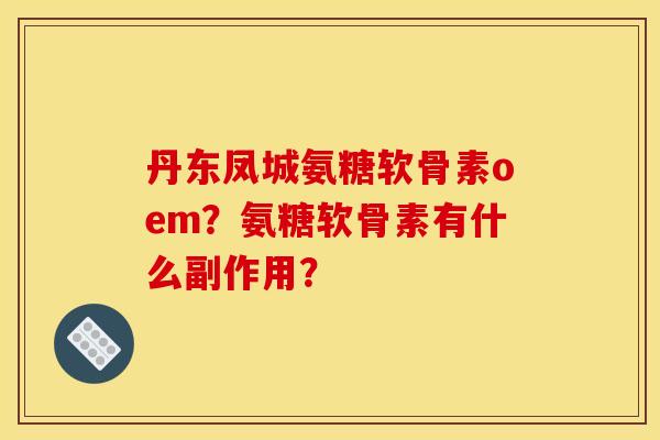 丹东凤城氨糖软骨素oem？氨糖软骨素有什么副作用？