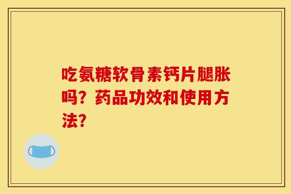 吃氨糖软骨素钙片腿胀吗？药品功效和使用方法？
