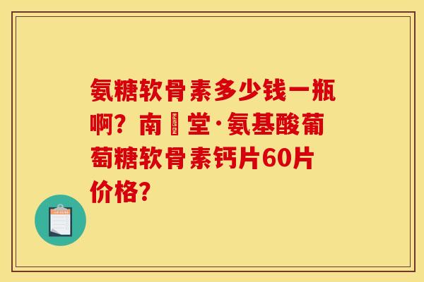 氨糖软骨素多少钱一瓶啊？南雲堂·氨基酸葡萄糖软骨素钙片60片价格？