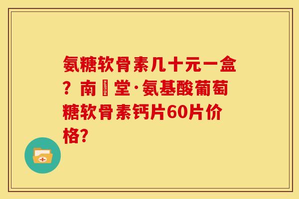 氨糖软骨素几十元一盒？南雲堂·氨基酸葡萄糖软骨素钙片60片价格？