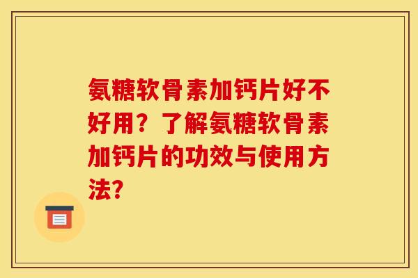 氨糖软骨素加钙片好不好用？了解氨糖软骨素加钙片的功效与使用方法？