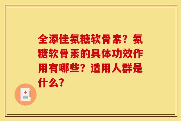 全添佳氨糖软骨素？氨糖软骨素的具体功效作用有哪些？适用人群是什么？