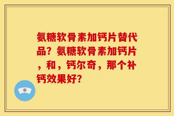 氨糖软骨素加钙片替代品？氨糖软骨素加钙片，和，钙尔奇，那个补钙效果好？