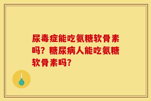 尿毒症能吃氨糖软骨素吗？糖尿病人能吃氨糖软骨素吗？