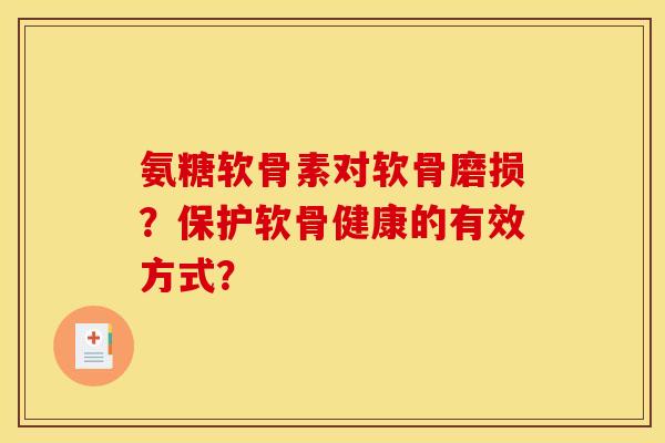 氨糖软骨素对软骨磨损？保护软骨健康的有效方式？