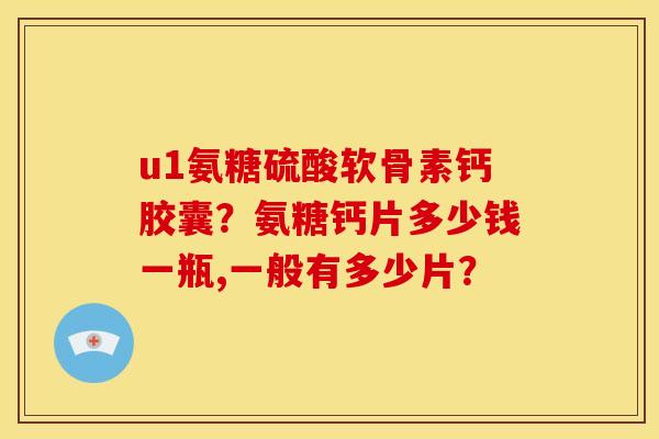 u1氨糖硫酸软骨素钙胶囊？氨糖钙片多少钱一瓶,一般有多少片？