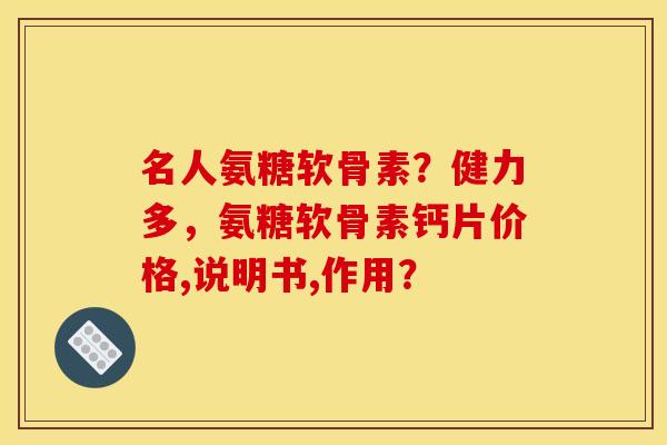 名人氨糖软骨素？健力多，氨糖软骨素钙片价格,说明书,作用？