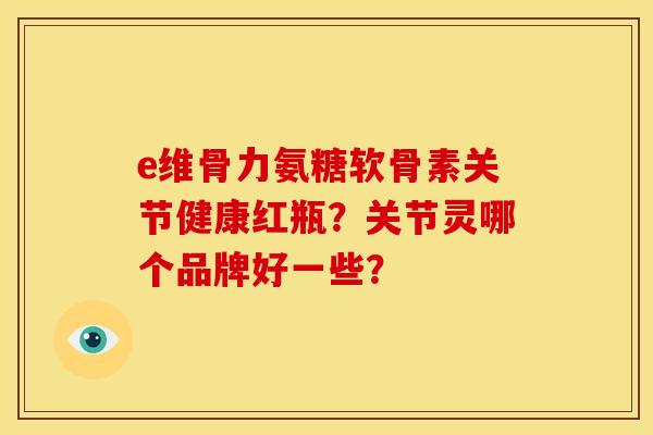 e维骨力氨糖软骨素关节健康红瓶？关节灵哪个品牌好一些？