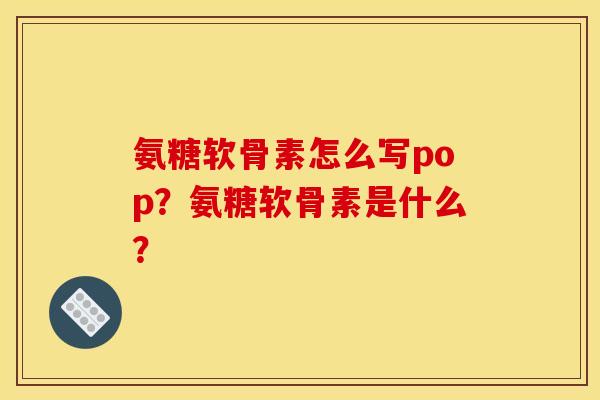 氨糖软骨素怎么写pop？氨糖软骨素是什么？