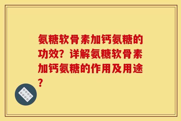 氨糖软骨素加钙氨糖的功效？详解氨糖软骨素加钙氨糖的作用及用途？