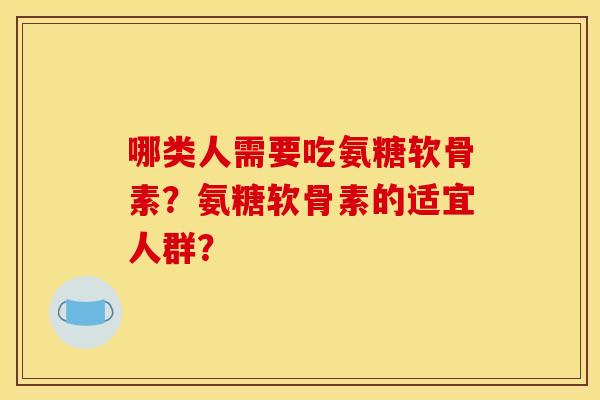 哪类人需要吃氨糖软骨素？氨糖软骨素的适宜人群？