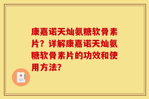 康嘉诺天灿氨糖软骨素片？详解康嘉诺天灿氨糖软骨素片的功效和使用方法？
