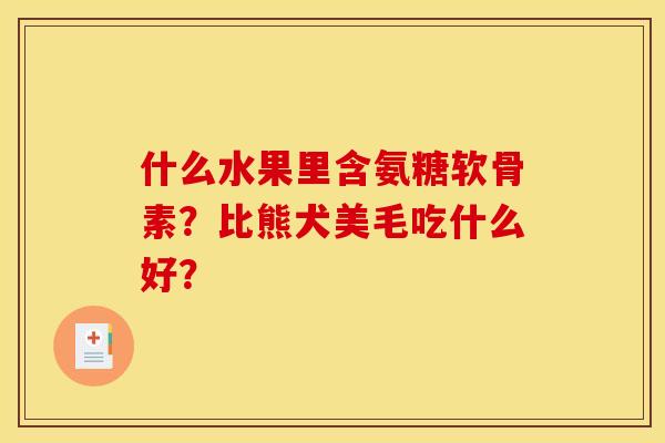 什么水果里含氨糖软骨素？比熊犬美毛吃什么好？