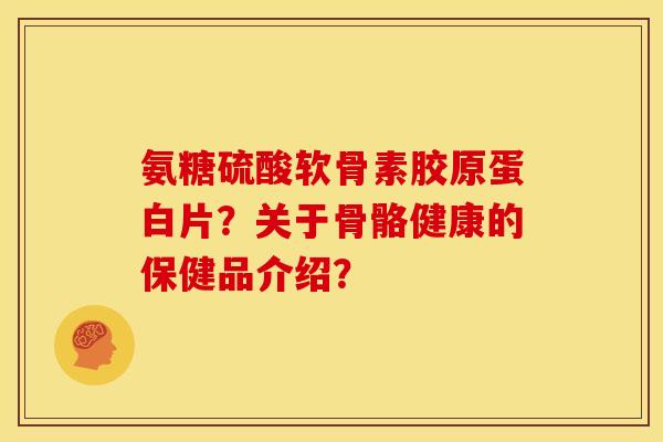 氨糖硫酸软骨素胶原蛋白片？关于骨骼健康的保健品介绍？