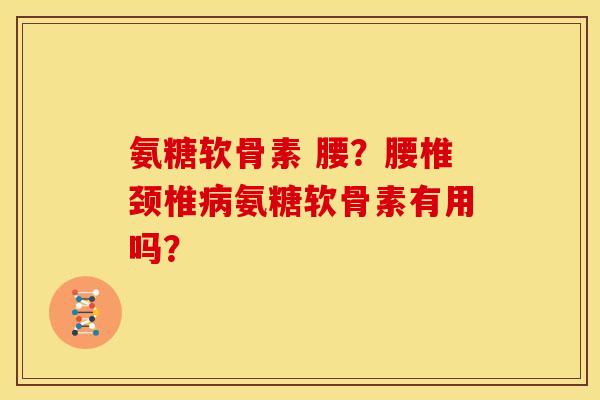 氨糖软骨素 腰？腰椎颈椎病氨糖软骨素有用吗？
