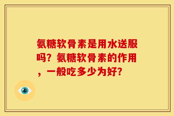 氨糖软骨素是用水送服吗？氨糖软骨素的作用，一般吃多少为好？