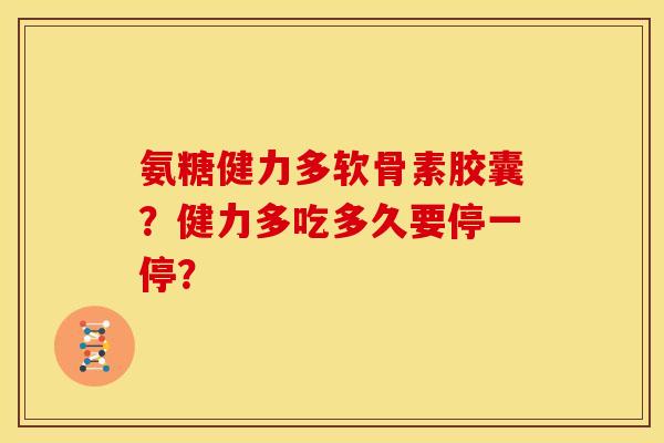 氨糖健力多软骨素胶囊？健力多吃多久要停一停？