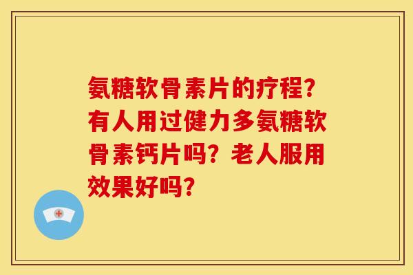 氨糖软骨素片的疗程？有人用过健力多氨糖软骨素钙片吗？老人服用效果好吗？
