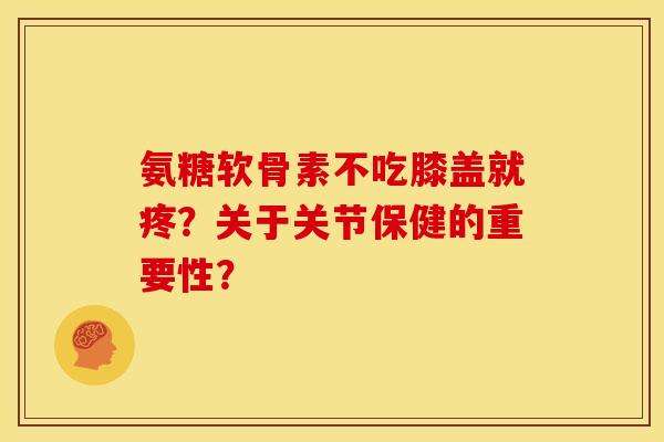 氨糖软骨素不吃膝盖就疼？关于关节保健的重要性？