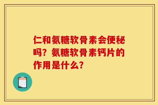 仁和氨糖软骨素会便秘吗？氨糖软骨素钙片的作用是什么？