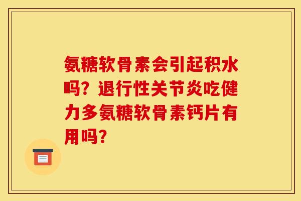 氨糖软骨素会引起积水吗？退行性关节炎吃健力多氨糖软骨素钙片有用吗？