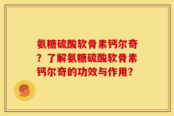 氨糖硫酸软骨素钙尔奇？了解氨糖硫酸软骨素钙尔奇的功效与作用？
